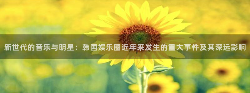 百达娱乐：新世代的音乐与明星：韩国娱乐圈近年来发生的重大事件及其深远影响